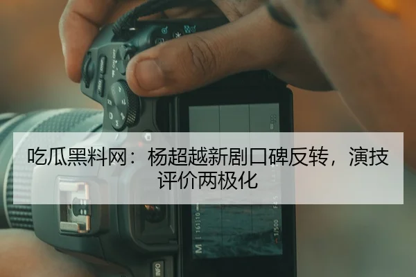 吃瓜黑料网：杨超越新剧口碑反转，演技评价两极化